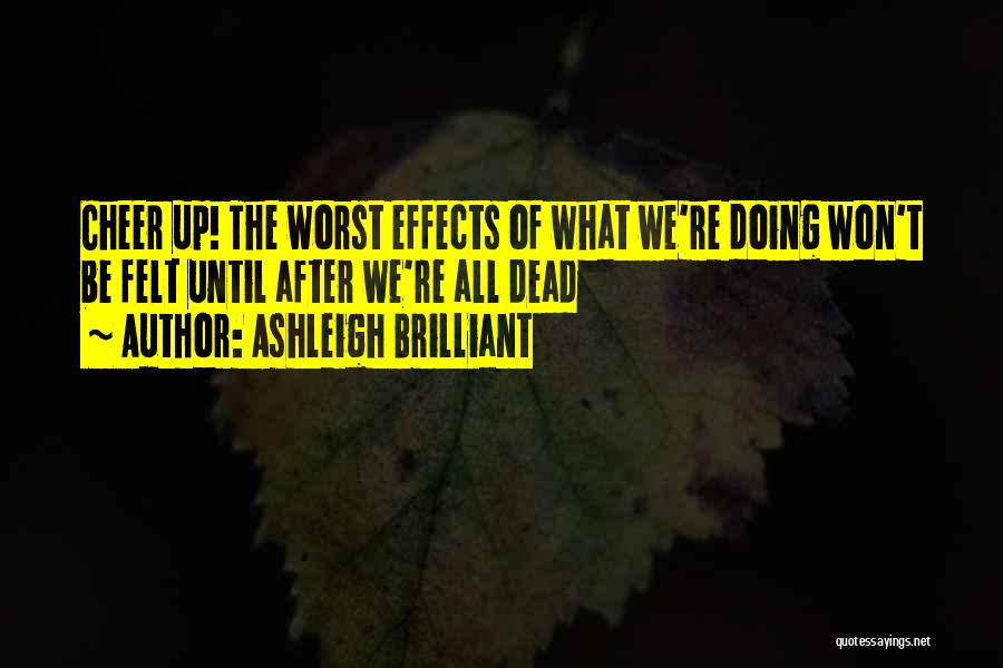 Ashleigh Brilliant Quotes: Cheer Up! The Worst Effects Of What We're Doing Won't Be Felt Until After We're All Dead