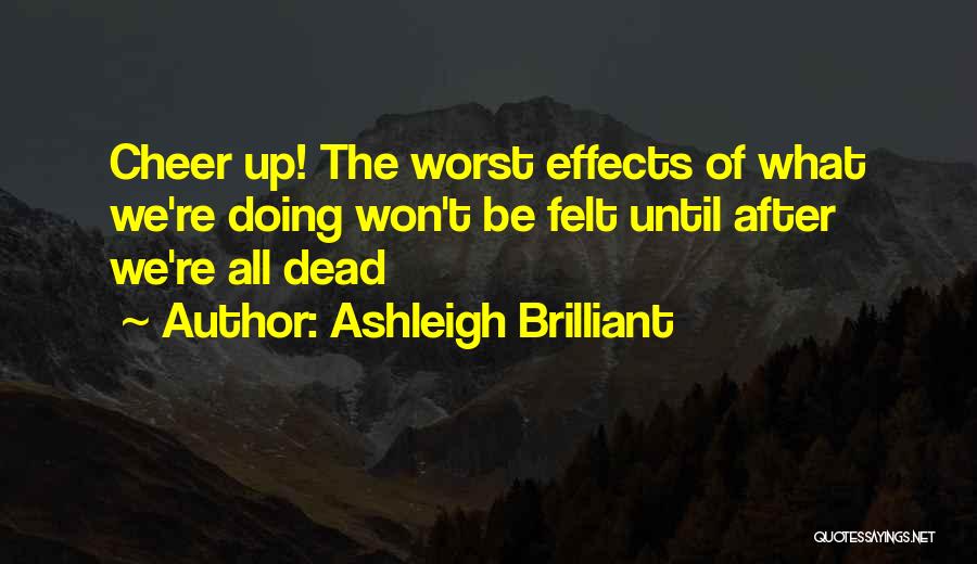 Ashleigh Brilliant Quotes: Cheer Up! The Worst Effects Of What We're Doing Won't Be Felt Until After We're All Dead