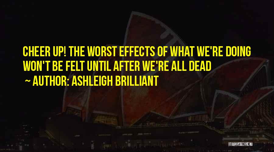 Ashleigh Brilliant Quotes: Cheer Up! The Worst Effects Of What We're Doing Won't Be Felt Until After We're All Dead