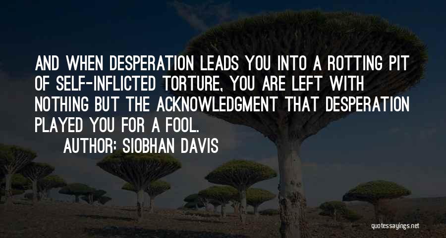 Siobhan Davis Quotes: And When Desperation Leads You Into A Rotting Pit Of Self-inflicted Torture, You Are Left With Nothing But The Acknowledgment