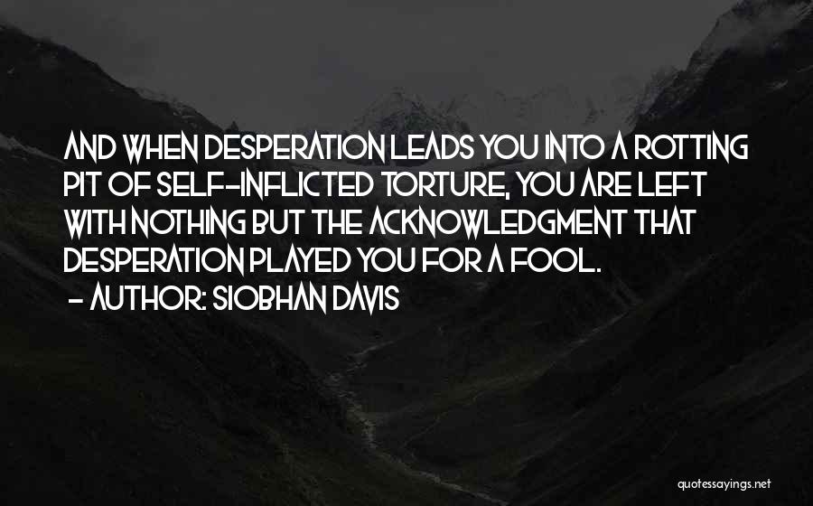 Siobhan Davis Quotes: And When Desperation Leads You Into A Rotting Pit Of Self-inflicted Torture, You Are Left With Nothing But The Acknowledgment
