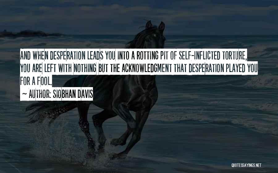 Siobhan Davis Quotes: And When Desperation Leads You Into A Rotting Pit Of Self-inflicted Torture, You Are Left With Nothing But The Acknowledgment