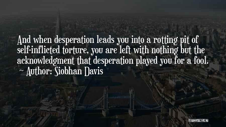 Siobhan Davis Quotes: And When Desperation Leads You Into A Rotting Pit Of Self-inflicted Torture, You Are Left With Nothing But The Acknowledgment