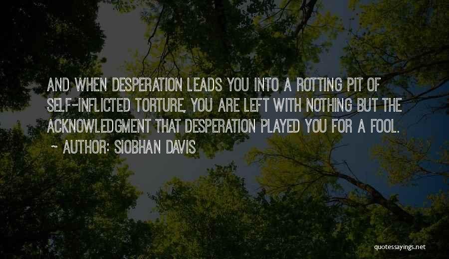 Siobhan Davis Quotes: And When Desperation Leads You Into A Rotting Pit Of Self-inflicted Torture, You Are Left With Nothing But The Acknowledgment