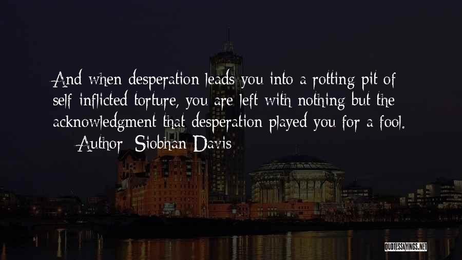 Siobhan Davis Quotes: And When Desperation Leads You Into A Rotting Pit Of Self-inflicted Torture, You Are Left With Nothing But The Acknowledgment