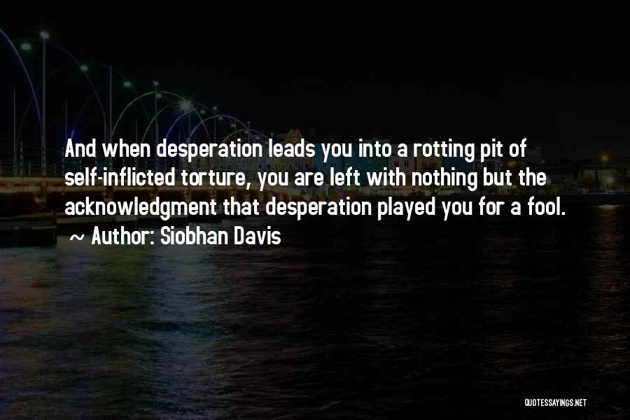 Siobhan Davis Quotes: And When Desperation Leads You Into A Rotting Pit Of Self-inflicted Torture, You Are Left With Nothing But The Acknowledgment