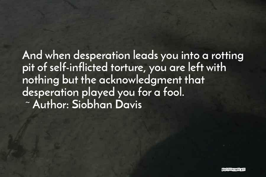 Siobhan Davis Quotes: And When Desperation Leads You Into A Rotting Pit Of Self-inflicted Torture, You Are Left With Nothing But The Acknowledgment