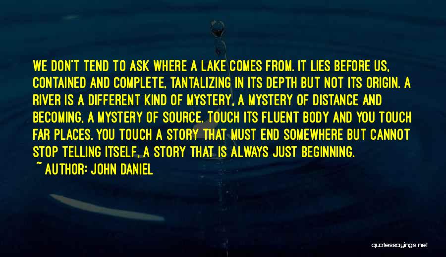 John Daniel Quotes: We Don't Tend To Ask Where A Lake Comes From. It Lies Before Us, Contained And Complete, Tantalizing In Its