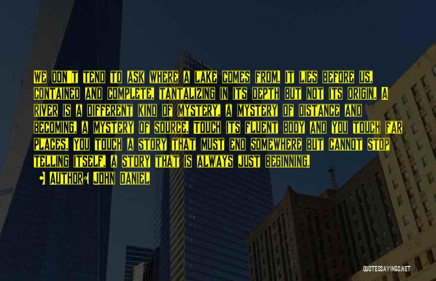 John Daniel Quotes: We Don't Tend To Ask Where A Lake Comes From. It Lies Before Us, Contained And Complete, Tantalizing In Its