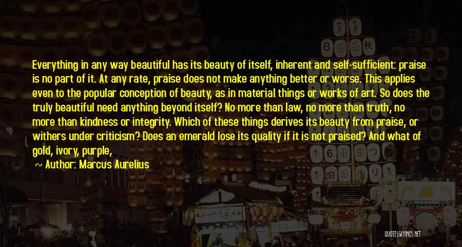 Marcus Aurelius Quotes: Everything In Any Way Beautiful Has Its Beauty Of Itself, Inherent And Self-sufficient: Praise Is No Part Of It. At