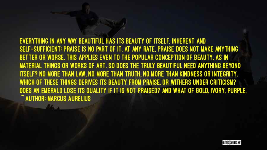 Marcus Aurelius Quotes: Everything In Any Way Beautiful Has Its Beauty Of Itself, Inherent And Self-sufficient: Praise Is No Part Of It. At