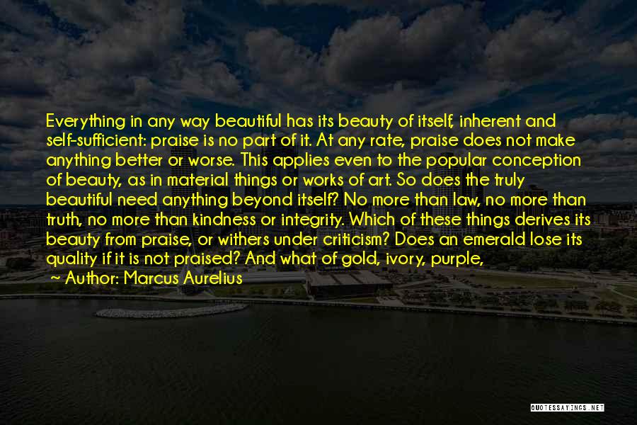 Marcus Aurelius Quotes: Everything In Any Way Beautiful Has Its Beauty Of Itself, Inherent And Self-sufficient: Praise Is No Part Of It. At