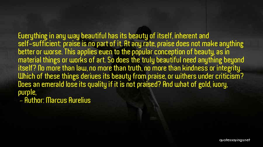 Marcus Aurelius Quotes: Everything In Any Way Beautiful Has Its Beauty Of Itself, Inherent And Self-sufficient: Praise Is No Part Of It. At