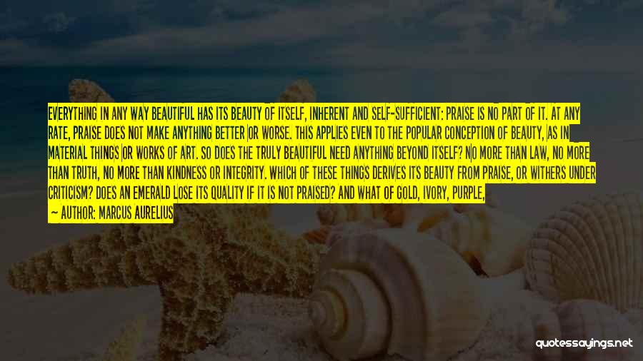 Marcus Aurelius Quotes: Everything In Any Way Beautiful Has Its Beauty Of Itself, Inherent And Self-sufficient: Praise Is No Part Of It. At