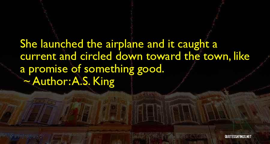 A.S. King Quotes: She Launched The Airplane And It Caught A Current And Circled Down Toward The Town, Like A Promise Of Something