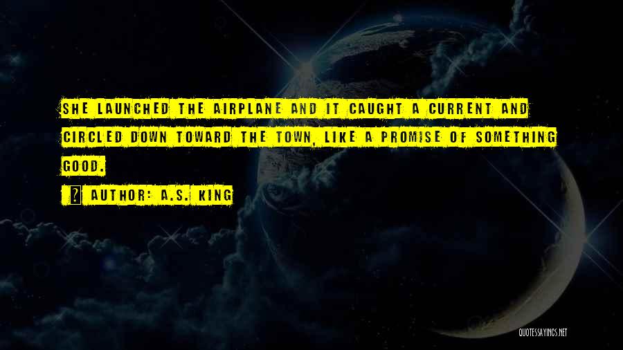 A.S. King Quotes: She Launched The Airplane And It Caught A Current And Circled Down Toward The Town, Like A Promise Of Something