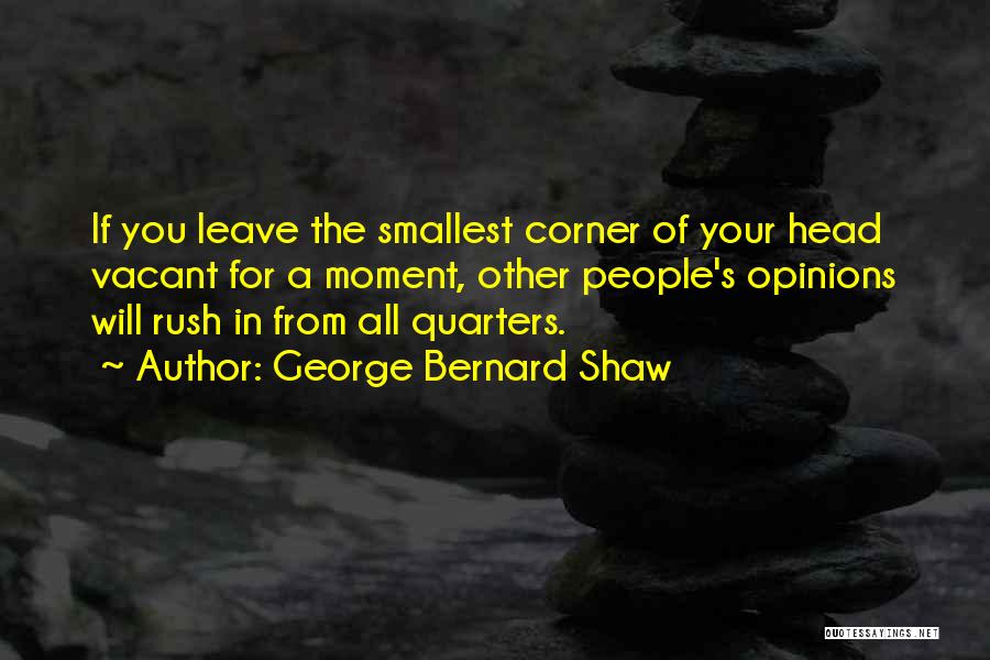 George Bernard Shaw Quotes: If You Leave The Smallest Corner Of Your Head Vacant For A Moment, Other People's Opinions Will Rush In From