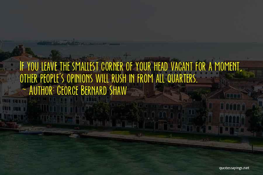 George Bernard Shaw Quotes: If You Leave The Smallest Corner Of Your Head Vacant For A Moment, Other People's Opinions Will Rush In From