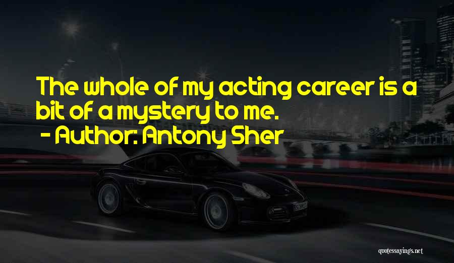 Antony Sher Quotes: The Whole Of My Acting Career Is A Bit Of A Mystery To Me.