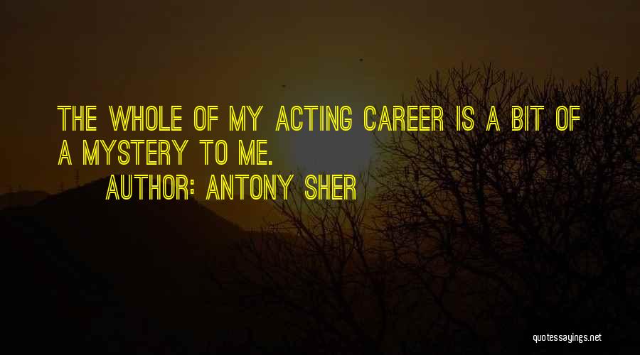 Antony Sher Quotes: The Whole Of My Acting Career Is A Bit Of A Mystery To Me.