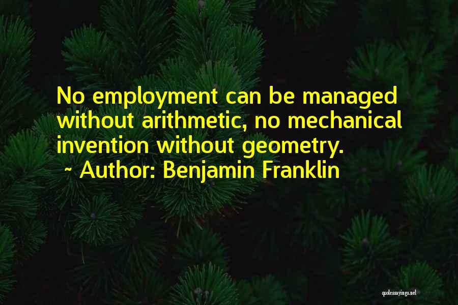 Benjamin Franklin Quotes: No Employment Can Be Managed Without Arithmetic, No Mechanical Invention Without Geometry.