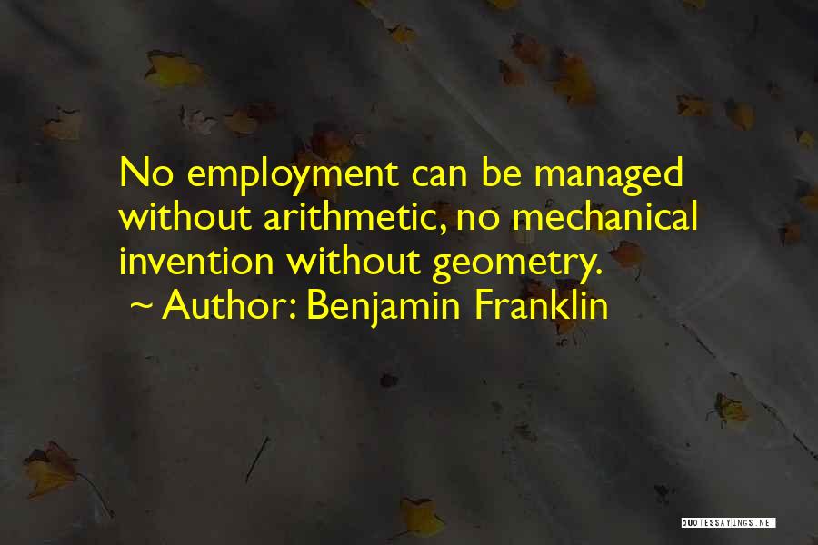 Benjamin Franklin Quotes: No Employment Can Be Managed Without Arithmetic, No Mechanical Invention Without Geometry.