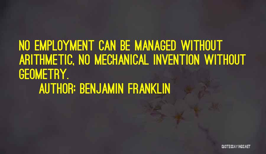 Benjamin Franklin Quotes: No Employment Can Be Managed Without Arithmetic, No Mechanical Invention Without Geometry.