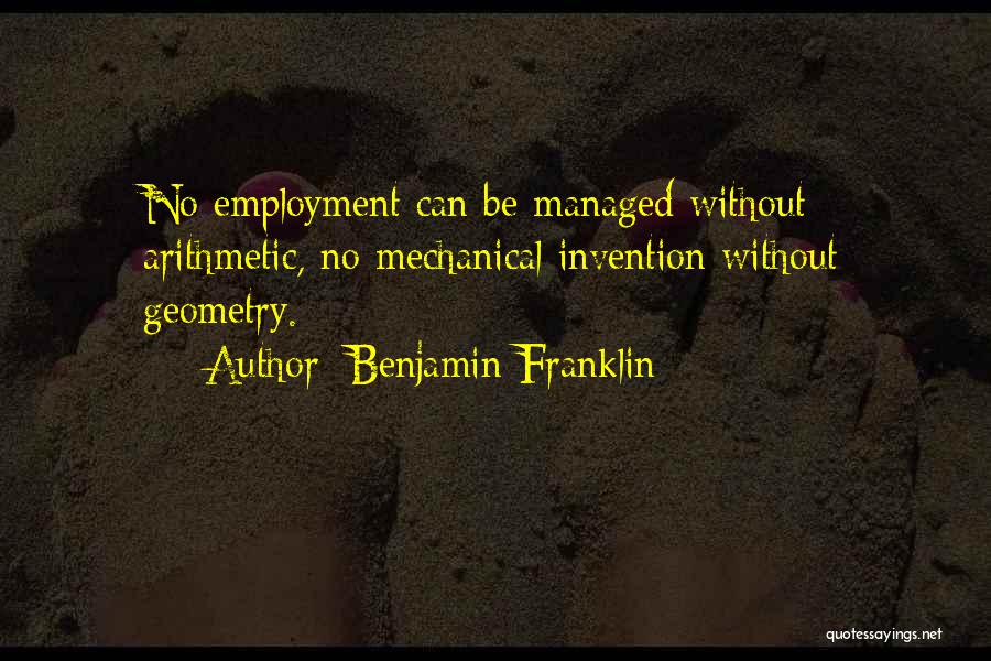 Benjamin Franklin Quotes: No Employment Can Be Managed Without Arithmetic, No Mechanical Invention Without Geometry.