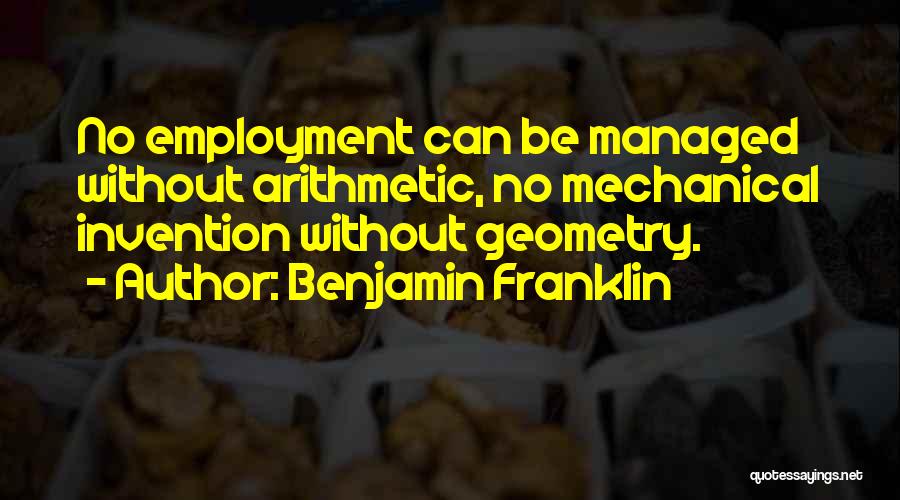 Benjamin Franklin Quotes: No Employment Can Be Managed Without Arithmetic, No Mechanical Invention Without Geometry.