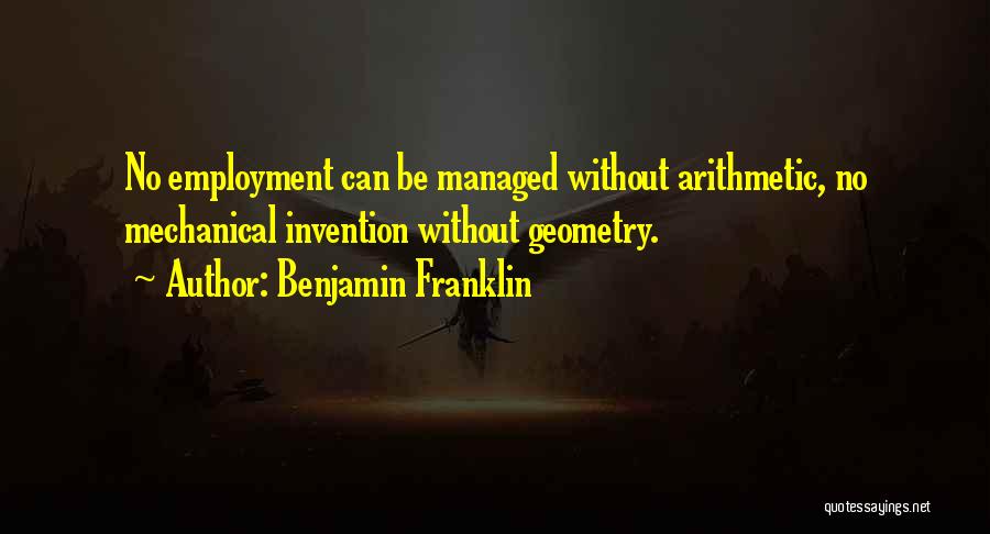 Benjamin Franklin Quotes: No Employment Can Be Managed Without Arithmetic, No Mechanical Invention Without Geometry.