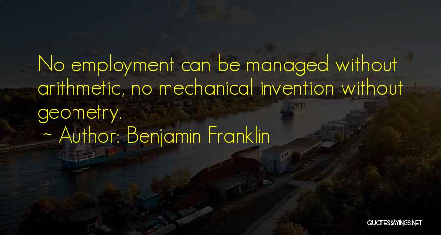Benjamin Franklin Quotes: No Employment Can Be Managed Without Arithmetic, No Mechanical Invention Without Geometry.
