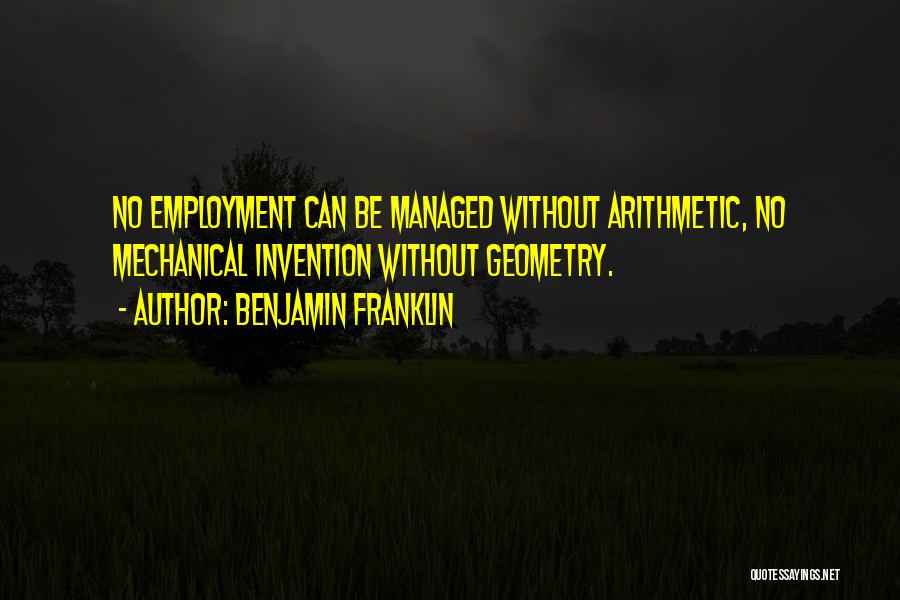 Benjamin Franklin Quotes: No Employment Can Be Managed Without Arithmetic, No Mechanical Invention Without Geometry.