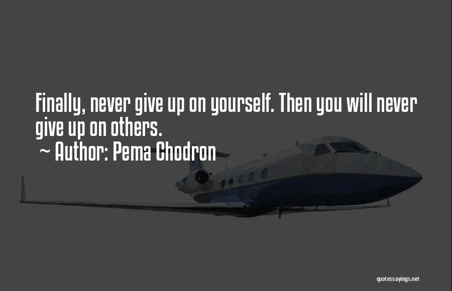 Pema Chodron Quotes: Finally, Never Give Up On Yourself. Then You Will Never Give Up On Others.