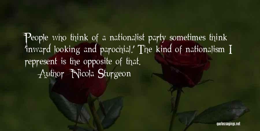 Nicola Sturgeon Quotes: People Who Think Of A Nationalist Party Sometimes Think 'inward-looking And Parochial.' The Kind Of Nationalism I Represent Is The