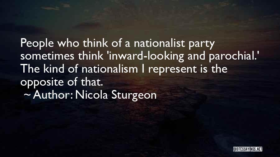 Nicola Sturgeon Quotes: People Who Think Of A Nationalist Party Sometimes Think 'inward-looking And Parochial.' The Kind Of Nationalism I Represent Is The