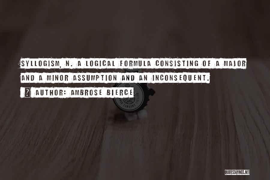 Ambrose Bierce Quotes: Syllogism, N. A Logical Formula Consisting Of A Major And A Minor Assumption And An Inconsequent.