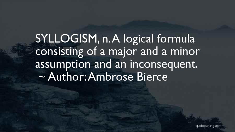 Ambrose Bierce Quotes: Syllogism, N. A Logical Formula Consisting Of A Major And A Minor Assumption And An Inconsequent.