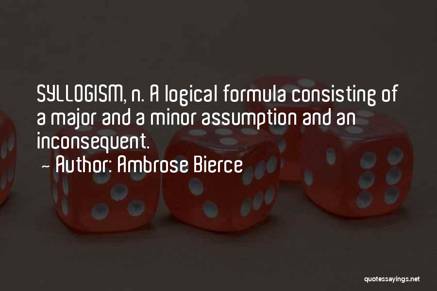 Ambrose Bierce Quotes: Syllogism, N. A Logical Formula Consisting Of A Major And A Minor Assumption And An Inconsequent.