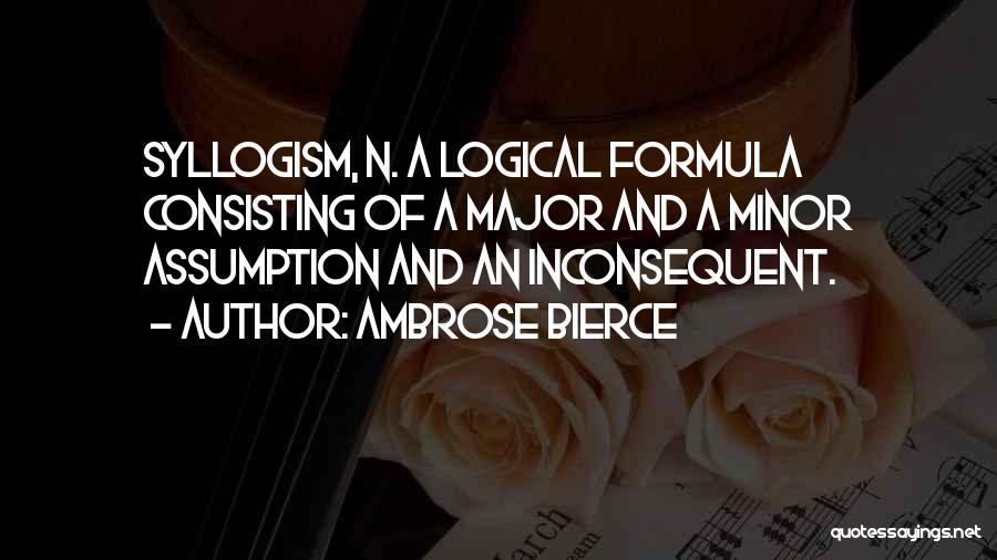 Ambrose Bierce Quotes: Syllogism, N. A Logical Formula Consisting Of A Major And A Minor Assumption And An Inconsequent.