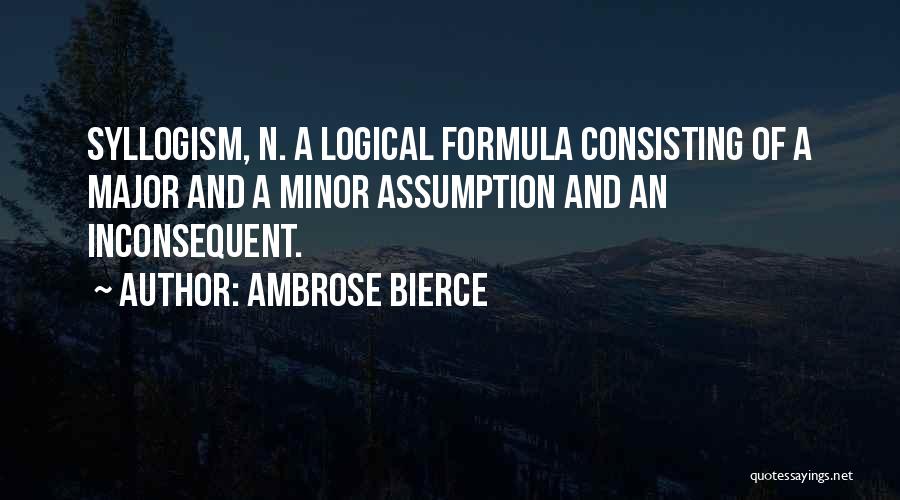 Ambrose Bierce Quotes: Syllogism, N. A Logical Formula Consisting Of A Major And A Minor Assumption And An Inconsequent.