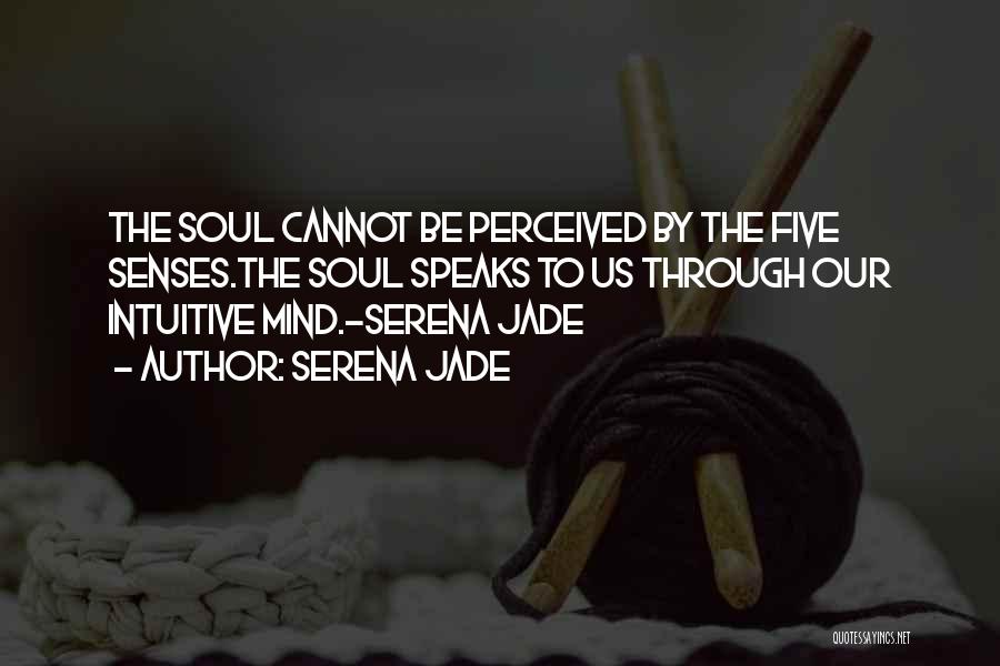 Serena Jade Quotes: The Soul Cannot Be Perceived By The Five Senses.the Soul Speaks To Us Through Our Intuitive Mind.-serena Jade