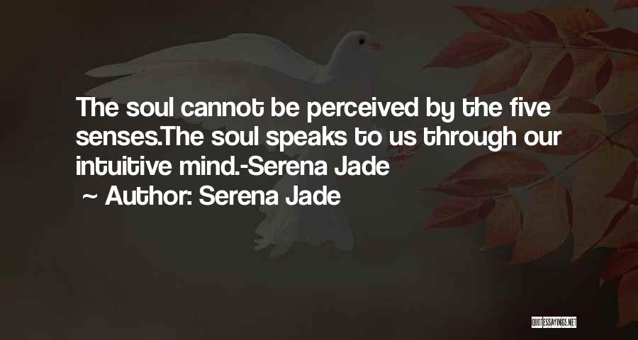 Serena Jade Quotes: The Soul Cannot Be Perceived By The Five Senses.the Soul Speaks To Us Through Our Intuitive Mind.-serena Jade