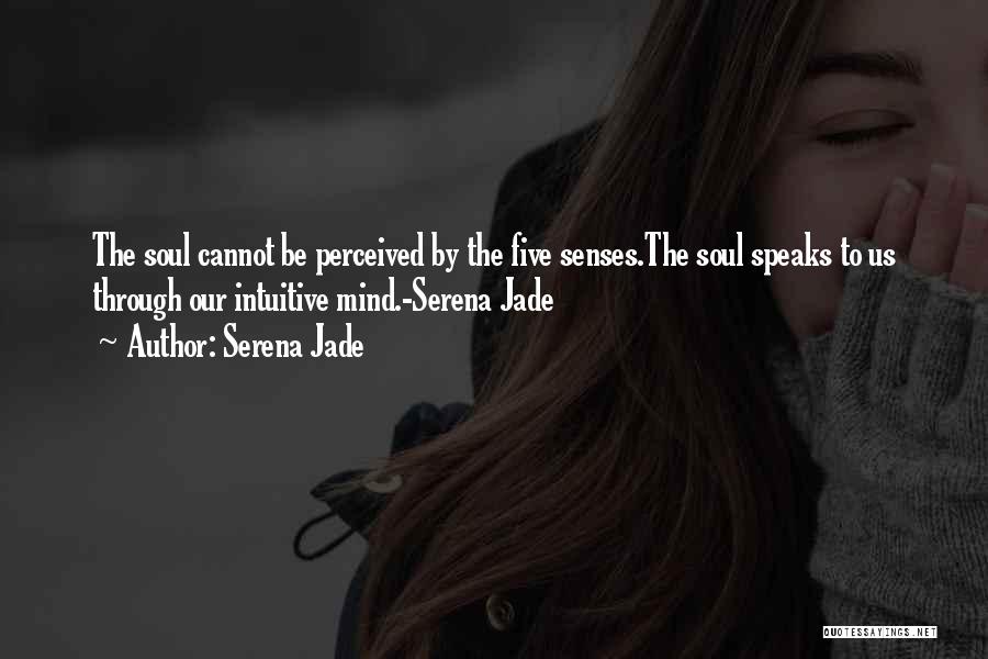 Serena Jade Quotes: The Soul Cannot Be Perceived By The Five Senses.the Soul Speaks To Us Through Our Intuitive Mind.-serena Jade
