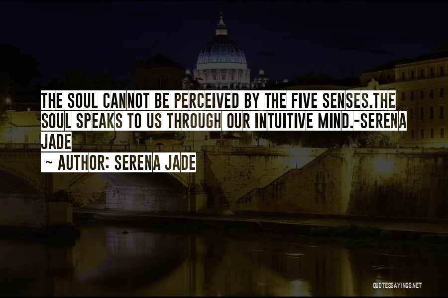 Serena Jade Quotes: The Soul Cannot Be Perceived By The Five Senses.the Soul Speaks To Us Through Our Intuitive Mind.-serena Jade