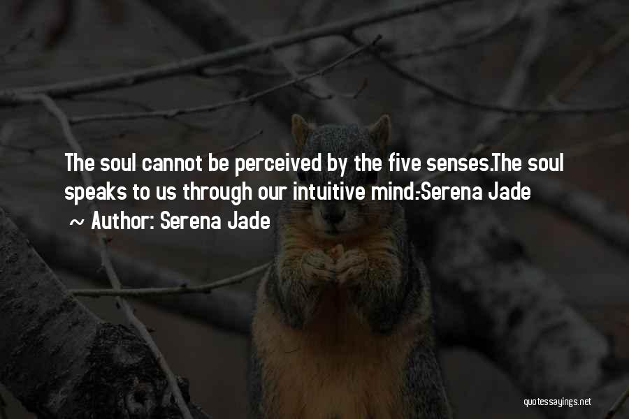 Serena Jade Quotes: The Soul Cannot Be Perceived By The Five Senses.the Soul Speaks To Us Through Our Intuitive Mind.-serena Jade