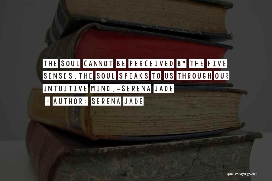 Serena Jade Quotes: The Soul Cannot Be Perceived By The Five Senses.the Soul Speaks To Us Through Our Intuitive Mind.-serena Jade