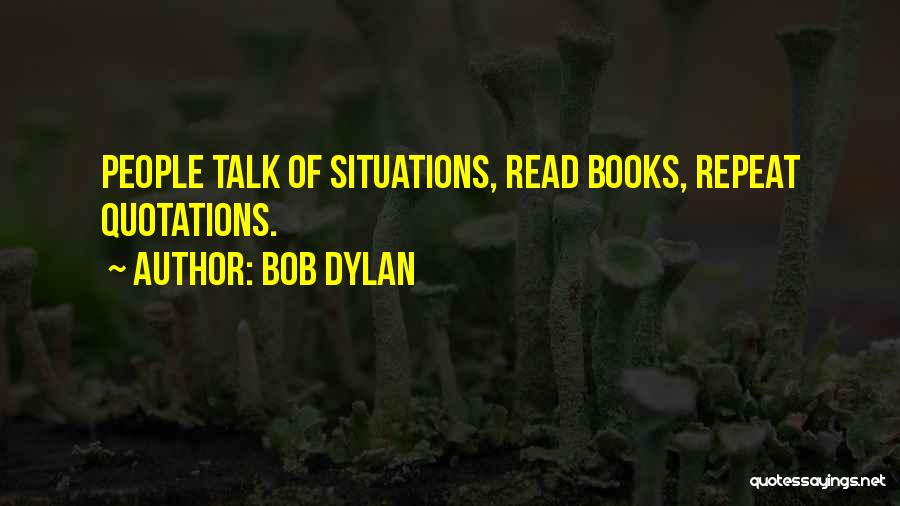 Bob Dylan Quotes: People Talk Of Situations, Read Books, Repeat Quotations.