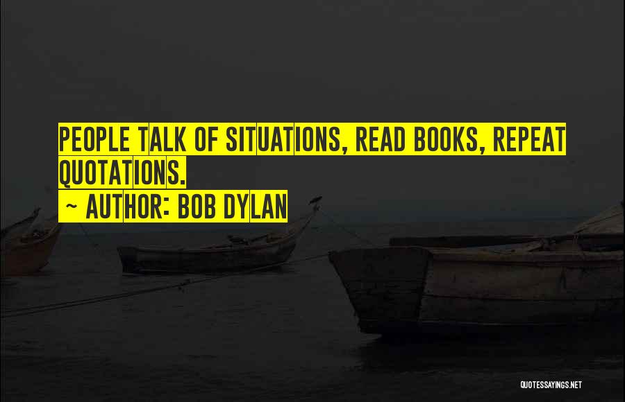 Bob Dylan Quotes: People Talk Of Situations, Read Books, Repeat Quotations.