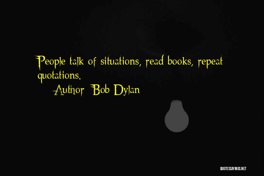 Bob Dylan Quotes: People Talk Of Situations, Read Books, Repeat Quotations.