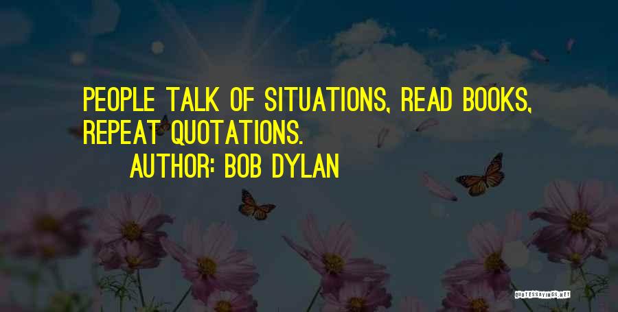 Bob Dylan Quotes: People Talk Of Situations, Read Books, Repeat Quotations.
